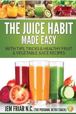 The Juice Habit Made Easy - Jem Friar