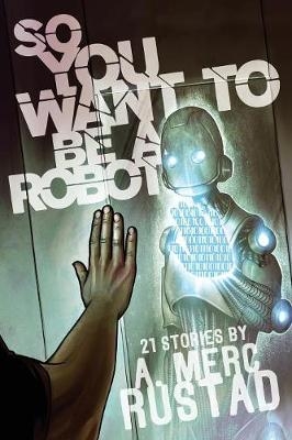 So You Want to be a Robot and Other Stories - A Merc Rustad