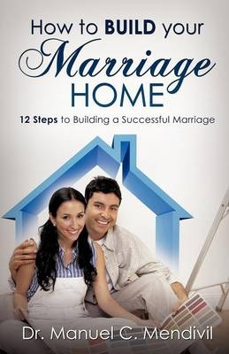 How to Build Your Marriage Home - Dr Manuel C Mendivil