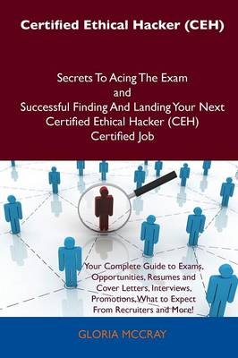 Certified Ethical Hacker (Ceh) Secrets to Acing the Exam and Successful Finding and Landing Your Next Certified Ethical Hacker (Ceh) Certified Job - Benjamin Conley, Gloria McCray