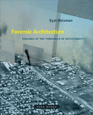 Forensic Architecture – Violence at the Threshold of Detectability - Eyal Weizman