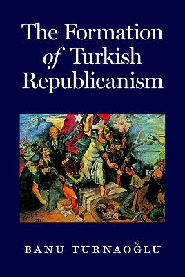 The Formation of Turkish Republicanism - Banu Turnaoğlu