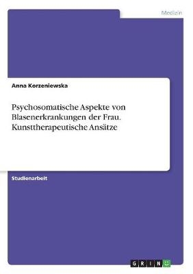 Psychosomatische Aspekte von Blasenerkrankungen der Frau. Kunsttherapeutische Ansätze - Anna Korzeniewska