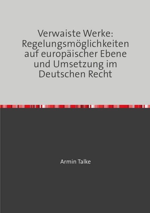 „Verwaiste Werke: Regelungsmöglichkeiten auf europäischer Ebene und Umsetzung im Deutschen Recht“ - Armin Talke