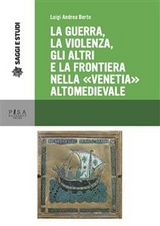 La guerra, la violenza, Gli altri e la frontiera nella "Venetia" altomedievale - Luigi Andrea Berto