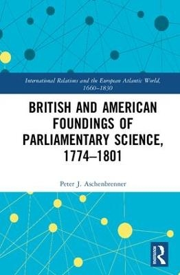 British and American Foundings of Parliamentary Science, 1774–1801 - Peter J. Aschenbrenner