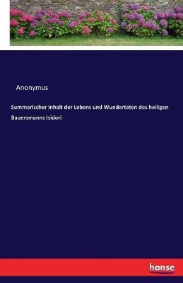 Summarischer Inhalt der Lebens und Wundertaten des heiligen Bauersmanns Isidori -  Anonymus