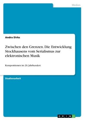 Zwischen den Grenzen. Die Entwicklung Stockhausens vom Serialismus zur elektronischen Musik - Andra Dirks