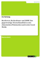 Beethoven, Beckenbauer und BMW. Das gegenwärtige Deutschlandbild in den chinesischen Printmedien und in den Social Media - Iris Hartung