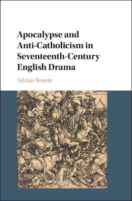 Apocalypse and Anti-Catholicism in Seventeenth-Century English Drama - Adrian Streete