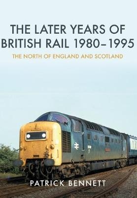 The Later Years of British Rail 1980-1995: The North of England and Scotland - Patrick Bennett
