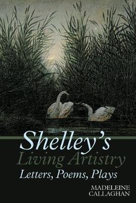 Shelley’s Living Artistry: Letters, Poems, Plays - Madeleine Callaghan