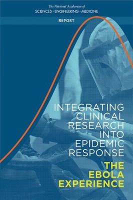 Integrating Clinical Research into Epidemic Response - Engineering National Academies of Sciences  and Medicine,  Health and Medicine Division,  Board on Health Sciences Policy,  Board on Global Health,  Committee on Clinical Trials During the 2014-2015 Ebola Outbreak