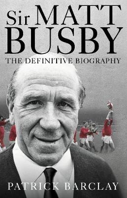 Sir Matt Busby: The Definitive Biography - Patrick Barclay