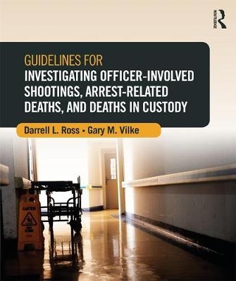 Guidelines for Investigating Officer-Involved Shootings, Arrest-Related Deaths, and Deaths in Custody - Darrell L. Ross, Gary M. Vilke