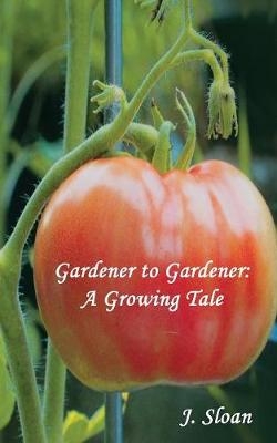 Gardener to Gardener: A Growing Tale - J. Sloan