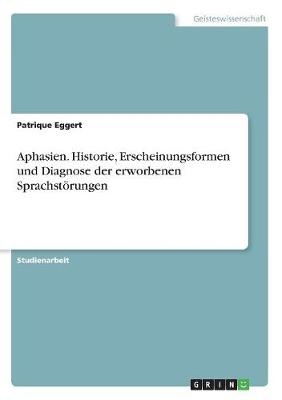 Aphasien. Historie, Erscheinungsformen und Diagnose der erworbenen Sprachstörungen - Patrique Eggert