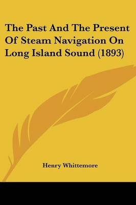 The Past And The Present Of Steam Navigation On Long Island Sound (1893) - Henry Whittemore