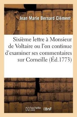 Sixi�me Lettre � Monsieur de Voltaire Ou l'On Continue d'Examiner Ses Commentaires Sur Corneille - Jean Marie Bernard Cl�ment