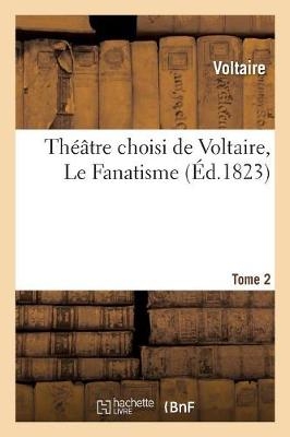 Th��tre Choisi de Voltaire. Tome 2 Le Fanatisme -  Voltaire