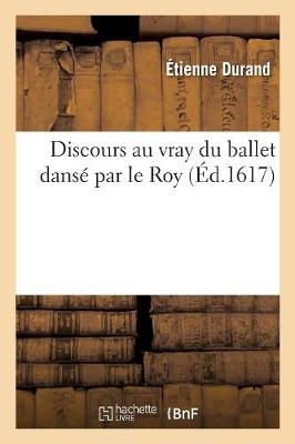 Discours Au Vray Du Ballet Dans� Par Le Roy, Le Dimanche Xxixe Jour de Janvier. M. Vic. XVII - �tienne Durand