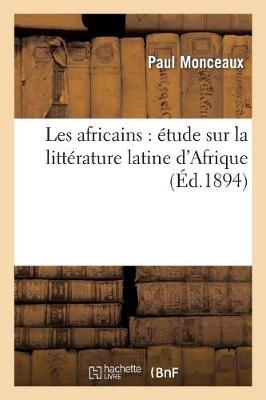 Les Africains: �tude Sur La Litt�rature Latine d'Afrique - Paul Monceaux