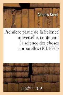 Premi�re Partie de la Science Universelle, Contenant La Science Des Choses Corporelles - Charles Sorel