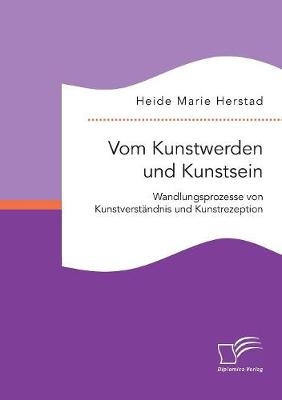 Vom Kunstwerden und Kunstsein. Wandlungsprozesse von Kunstverständnis und Kunstrezeption - Heide Marie Herstad