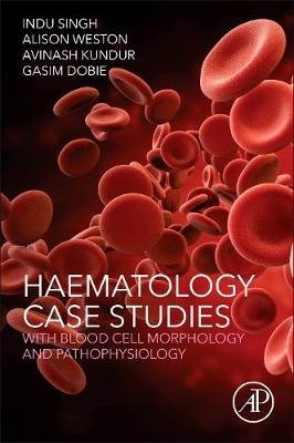 Haematology Case Studies with Blood Cell Morphology and Pathophysiology - Indu Singh, Alison Weston, Avinash Kundur, Gasim Dobie