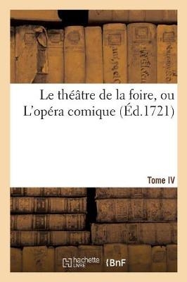 Le Theatre de la Foire, Ou l'Opera Comique. Contenant Les Meilleures Pieces. Tome IV -  Sans Auteur