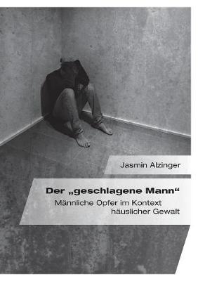 Der Â¿geschlagene Mann". MÃ¤nnliche Opfer im Kontext hÃ¤uslicher Gewalt - Jasmin Alzinger