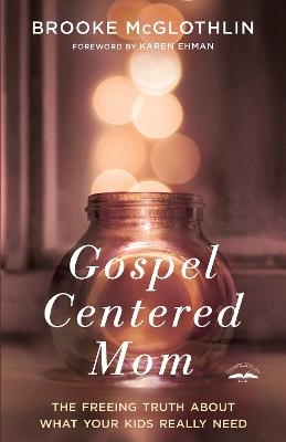 Gospel Centered Mom: The Freeing Truth About What your Kids Really Need - Brooke McGlothlin