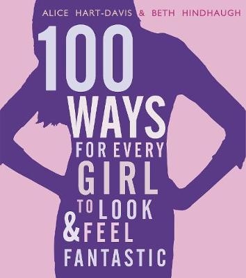 100 Ways for Every Girl to Look and Feel Fantastic - Alice Hart-Davis, Beth Hindhaugh