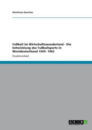 FuÃball im Wirtschaftswunderland - Die Entwicklung des FuÃballsports in Westdeutschland 1945- 1963 - Dimitrios Gavrilas