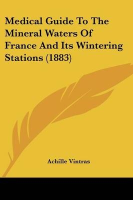 Medical Guide To The Mineral Waters Of France And Its Wintering Stations (1883) - Achille Vintras