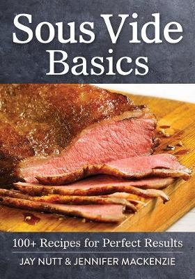 Sous Vide Basics: 100+ Recipes for Perfect Results - Jay Nutt, Jennifer Mackenzie