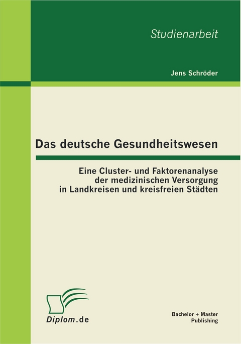 Das deutsche Gesundheitswesen: Eine Cluster- und Faktorenanalyse der medizinischen Versorgung in Landkreisen und kreisfreien Städten - Jens Schröder