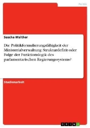 Die PolitikformulierungsfÃ¤higkeit der Ministerialverwaltung: Strukturdefizit oder Folge der Funktionslogik des parlamentarischen Regierungssystems? - Sascha Walther