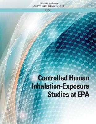 Controlled Human Inhalation-Exposure Studies at EPA - Engineering National Academies of Sciences  and Medicine,  Division on Earth and Life Studies,  Board on Environmental Studies and Toxicology,  Committee on Assessing Toxicologic Risks to Human Subjects Used in Controlled Exposure Studies of Environmental Pollutants