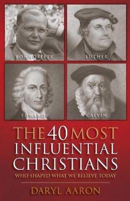 The 40 Most Influential Christians . . . Who Shaped What We Believe Today - Daryl Aaron