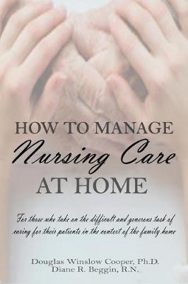 How to Manage Nursing Care at Home - Douglas Winslow Cooper, Diane R Beggin