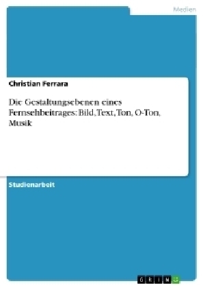 Die Gestaltungsebenen eines Fernsehbeitrages: Bild, Text, Ton, O-Ton, Musik - Christian Ferrara