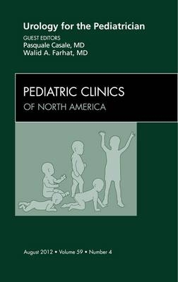 Urology for the Pediatrician, An Issue of Pediatric Clinics - Pasquale Casle, Walid A. Farhat