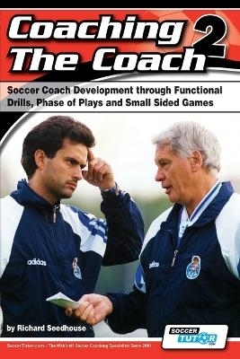 Coaching the Coach 2 - Soccer Coach Development Through Functional Practices, Phase of Plays and Small Sided Games - Richard Seedhouse