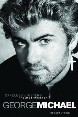 Careless Whispers: The Life and Career of George Michael - Robert Steele