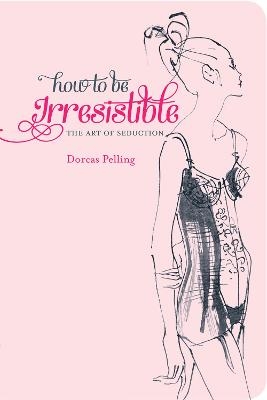 How to be Irresistible - Dorcas Pelling