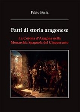 Fatti di storia aragonese. La corona d'Aragona nella monarchia spagnola del Cinquecento - Fabio Foria