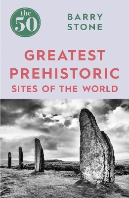 The 50 Greatest Prehistoric Sites of the World - Barry Stone