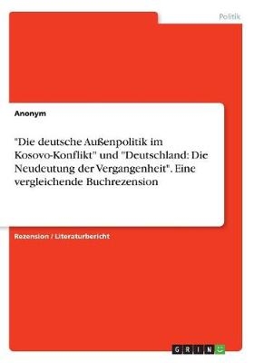 "Die deutsche AuÃenpolitik im Kosovo-Konflikt" und "Deutschland: Die Neudeutung der Vergangenheit". Eine vergleichende Buchrezension -  Anonym