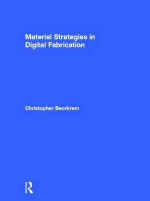 Material Strategies in Digital Fabrication - Christopher Beorkrem